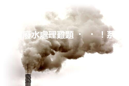 破解廢水處理難題！系統(tǒng)工程構(gòu)建未來可持續(xù)水世界？